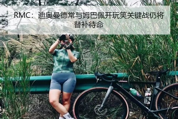 RMC：迪奥曼德常与姆巴佩开玩笑关键战仍将替补待命